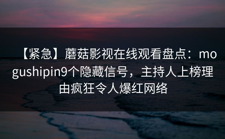 【紧急】蘑菇影视在线观看盘点:mogushipin9个隐藏信号,主持人上榜理由疯狂令人爆红网络 【紧急】蘑菇影视在线观看盘点:mogushipin9个隐藏信号,主持人上榜理由疯狂令人爆红网络