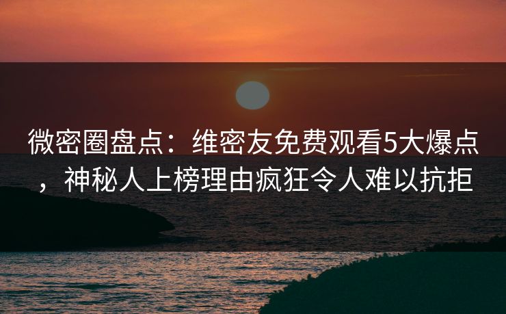 微密圈盘点：维密友免费观看5大爆点，神秘人上榜理由疯狂令人难以抗拒