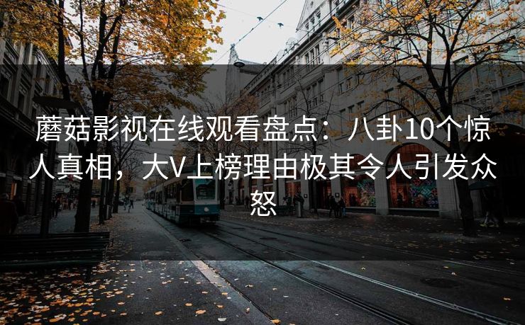 蘑菇影视在线观看盘点：八卦10个惊人真相，大V上榜理由极其令人引发众怒