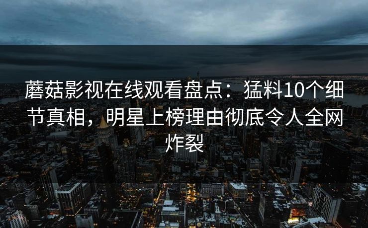 蘑菇影视在线观看盘点：猛料10个细节真相，明星上榜理由彻底令人全网炸裂