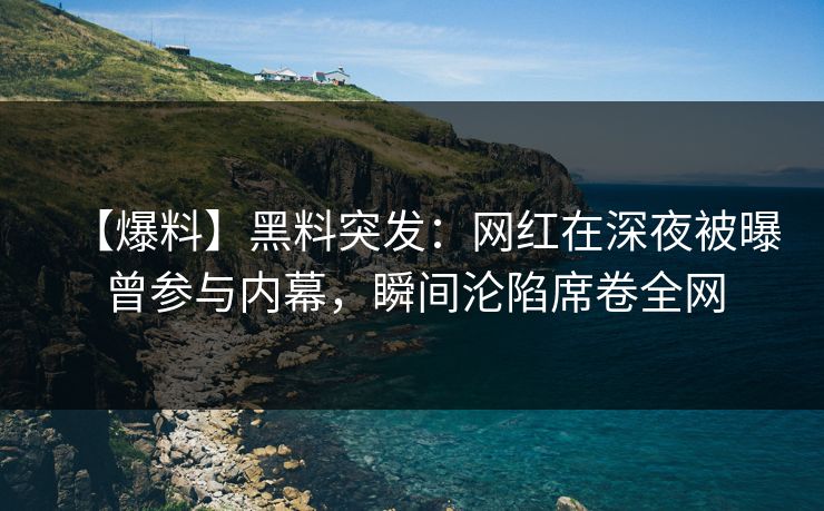 【爆料】黑料突发:网红在深夜被曝曾参与内幕,瞬间沦陷席卷全网 【爆料】黑料突发:网红在深夜被曝曾参与内幕,瞬间沦陷席卷全网
