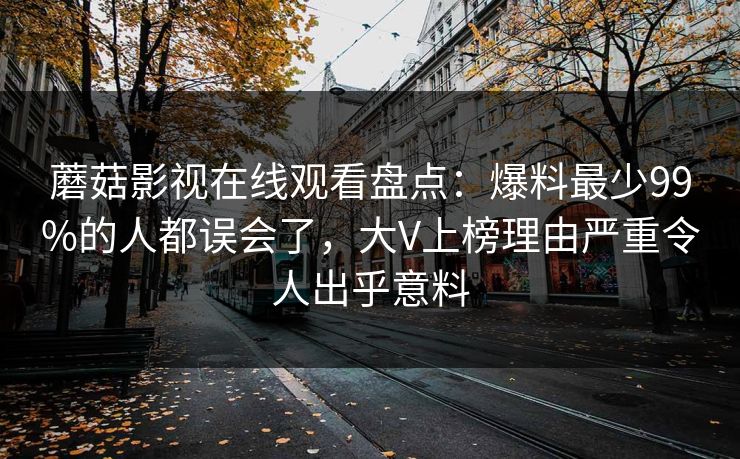 蘑菇影视在线观看盘点：爆料最少99%的人都误会了，大V上榜理由严重令人出乎意料