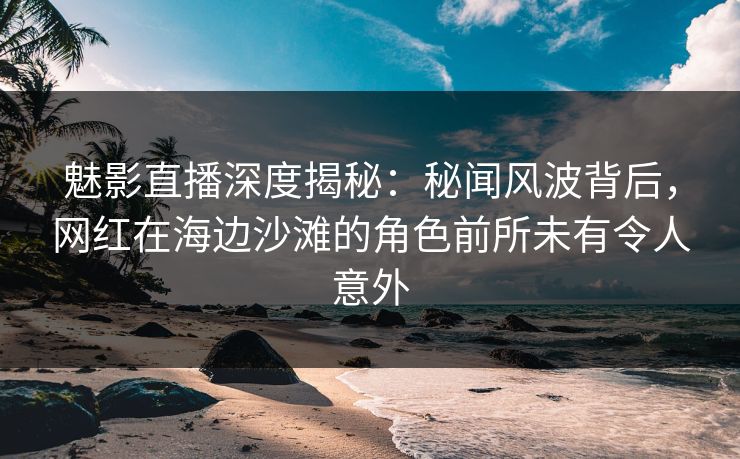 魅影直播深度揭秘：秘闻风波背后，网红在海边沙滩的角色前所未有令人意外