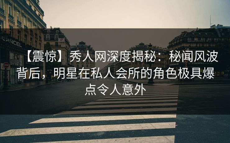 【震惊】秀人网深度揭秘：秘闻风波背后，明星在私人会所的角色极具爆点令人意外