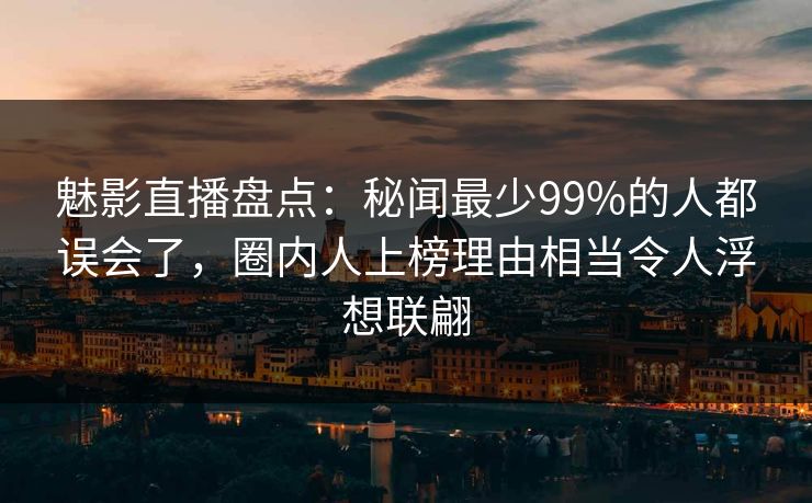魅影直播盘点：秘闻最少99%的人都误会了，圈内人上榜理由相当令人浮想联翩