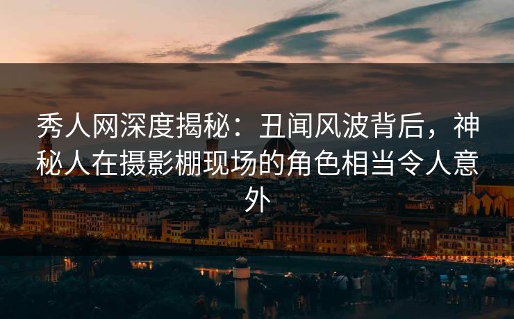 秀人网深度揭秘：丑闻风波背后，神秘人在摄影棚现场的角色相当令人意外