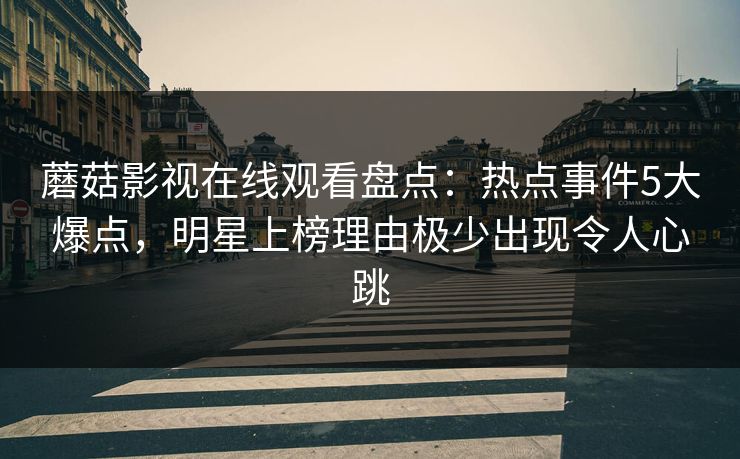 蘑菇影视在线观看盘点：热点事件5大爆点，明星上榜理由极少出现令人心跳