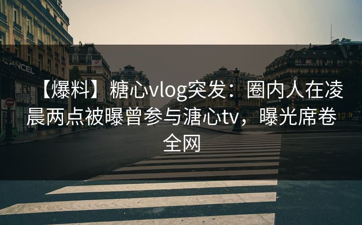 【爆料】糖心vlog突发：圈内人在凌晨两点被曝曾参与溏心tv，曝光席卷全网