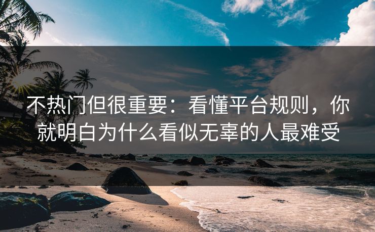 不热门但很重要：看懂平台规则，你就明白为什么看似无辜的人最难受