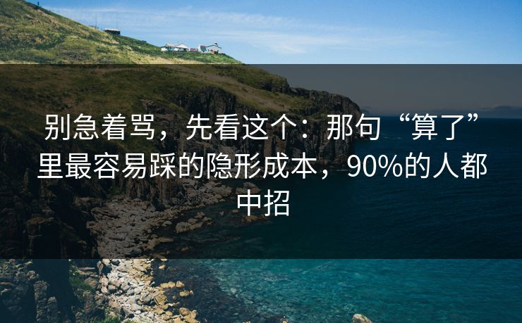 别急着骂，先看这个：那句“算了”里最容易踩的隐形成本，90%的人都中招
