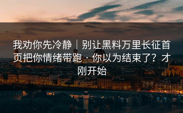 我劝你先冷静｜别让黑料万里长征首页把你情绪带跑 · 你以为结束了？才刚开始