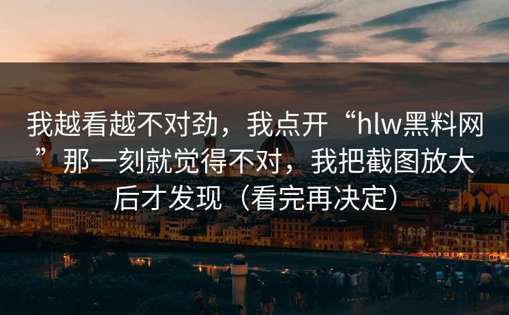 我越看越不对劲，我点开“hlw黑料网”那一刻就觉得不对，我把截图放大后才发现（看完再决定）