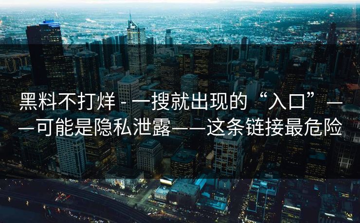 黑料不打烊 - 一搜就出现的“入口”——可能是隐私泄露——这条链接最危险 黑料不打烊 - 一搜就出现的“入口”——可能是隐私泄露——这条链接最危险