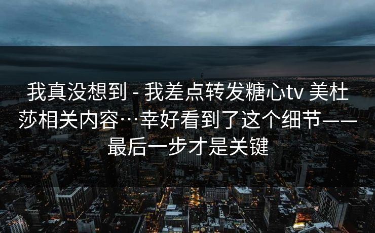 我真没想到 - 我差点转发糖心tv 美杜莎相关内容…幸好看到了这个细节——最后一步才是关键