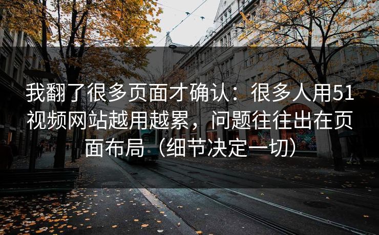 我翻了很多页面才确认：很多人用51视频网站越用越累，问题往往出在页面布局（细节决定一切）