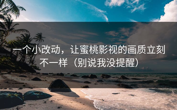一个小改动，让蜜桃影视的画质立刻不一样（别说我没提醒）