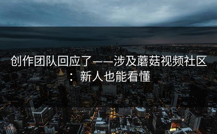 创作团队回应了——涉及蘑菇视频社区:新人也能看懂 创作团队回应了——涉及蘑菇视频社区:新人也能看懂