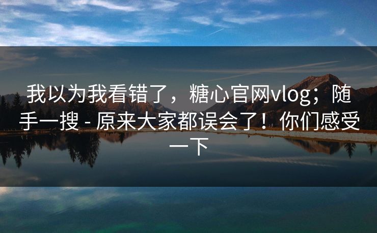 我以为我看错了，糖心官网vlog；随手一搜 - 原来大家都误会了！你们感受一下