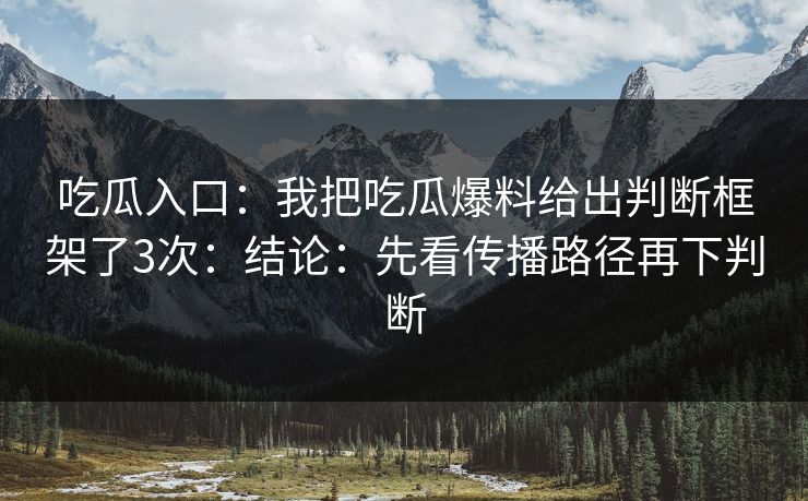 吃瓜入口：我把吃瓜爆料给出判断框架了3次：结论：先看传播路径再下判断