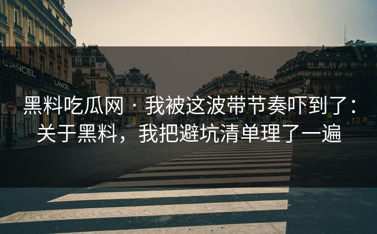 黑料吃瓜网 · 我被这波带节奏吓到了：关于黑料，我把避坑清单理了一遍