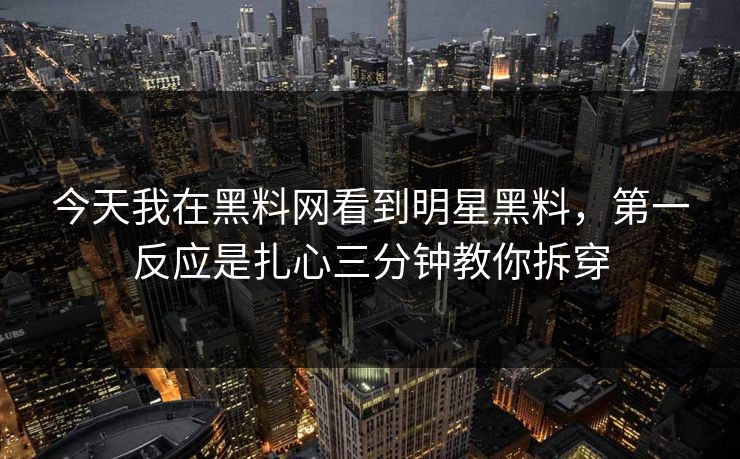 今天我在黑料网看到明星黑料，第一反应是扎心三分钟教你拆穿