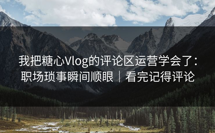 我把糖心Vlog的评论区运营学会了:职场琐事瞬间顺眼|看完记得评论 我把糖心Vlog的评论区运营学会了:职场琐事瞬间顺眼|看完记得评论