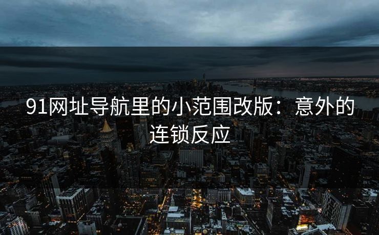 91网址导航里的小范围改版：意外的连锁反应