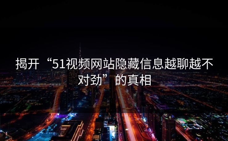 揭开“51视频网站隐藏信息越聊越不对劲”的真相 揭开“51视频网站隐藏信息越聊越不对劲”的真相