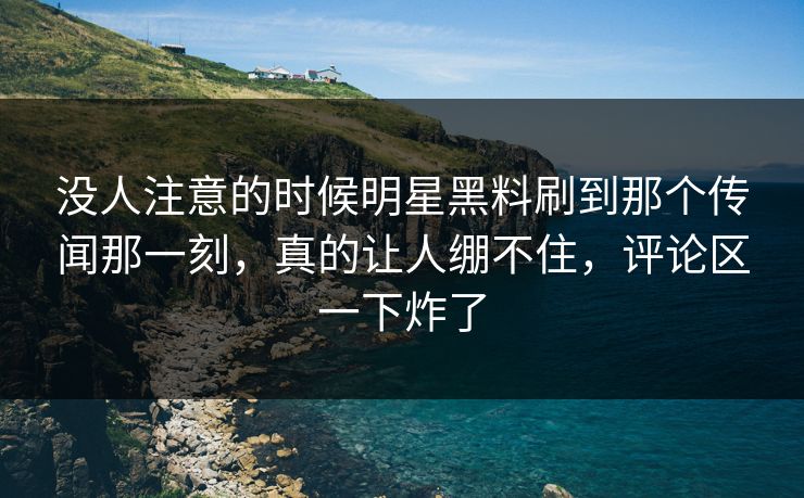 没人注意的时候明星黑料刷到那个传闻那一刻,真的让人绷不住,评论区一下炸了 没人注意的时候明星黑料刷到那个传闻那一刻,真的让人绷不住,评论区一下炸了