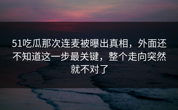 51吃瓜那次连麦被曝出真相,外面还不知道这一步最关键,整个走向突然就不对了 51吃瓜那次连麦被曝出真相,外面还不知道这一步最关键,整个走向突然就不对了