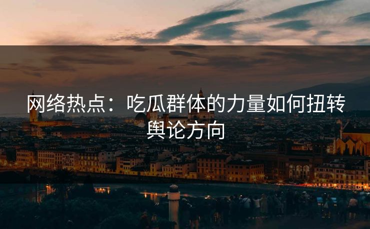 网络热点:吃瓜群体的力量如何扭转舆论方向 网络热点:吃瓜群体的力量如何扭转舆论方向